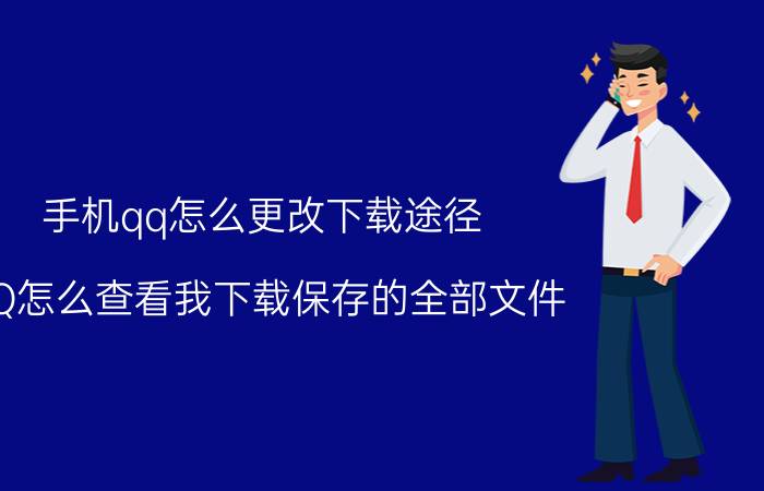 手机qq怎么更改下载途径 QQ怎么查看我下载保存的全部文件？